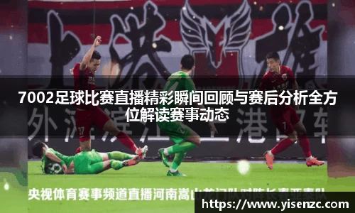 7002足球比赛直播精彩瞬间回顾与赛后分析全方位解读赛事动态