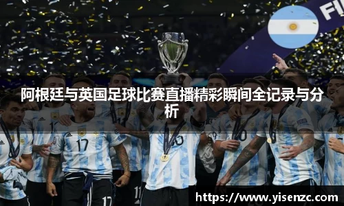 阿根廷与英国足球比赛直播精彩瞬间全记录与分析