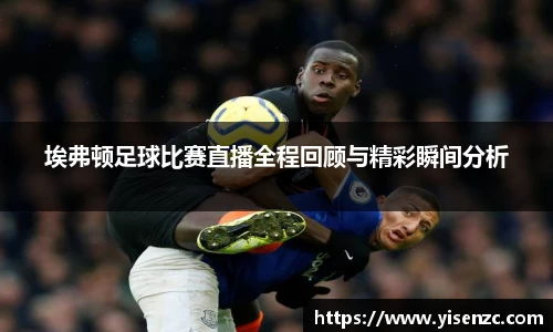 埃弗顿足球比赛直播全程回顾与精彩瞬间分析