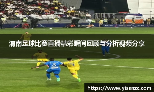 渭南足球比赛直播精彩瞬间回顾与分析视频分享