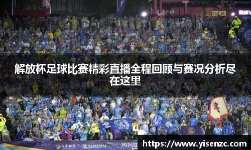 解放杯足球比赛精彩直播全程回顾与赛况分析尽在这里