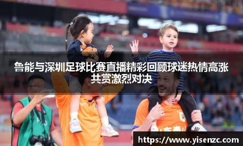 鲁能与深圳足球比赛直播精彩回顾球迷热情高涨共赏激烈对决