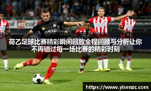 荷乙足球比赛精彩瞬间回放全程回顾与分析让你不再错过每一场比赛的精彩时刻
