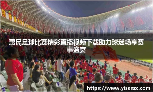 惠民足球比赛精彩直播视频下载助力球迷畅享赛事盛宴