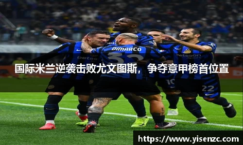 国际米兰逆袭击败尤文图斯，争夺意甲榜首位置